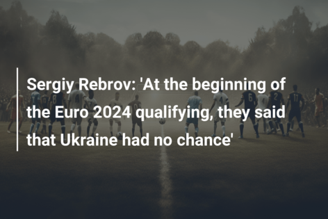 Sergiy Rebrov: ‘La începutul calificărilor pentru Euro 2024, li s-a spus că Ucraina nu are nicio șansă’