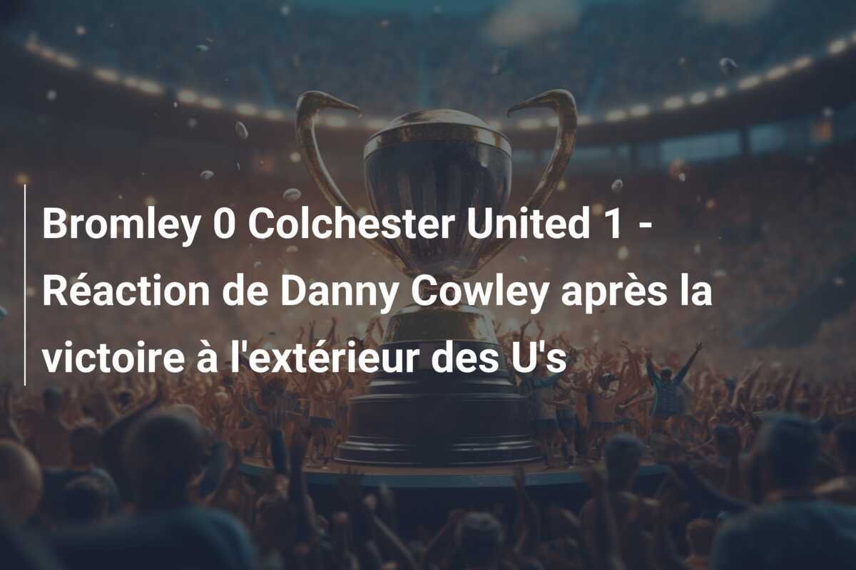 Bromley 0 Colchester United 1 - Réaction de Danny Cowley après la victoire à l'extérieur des U's