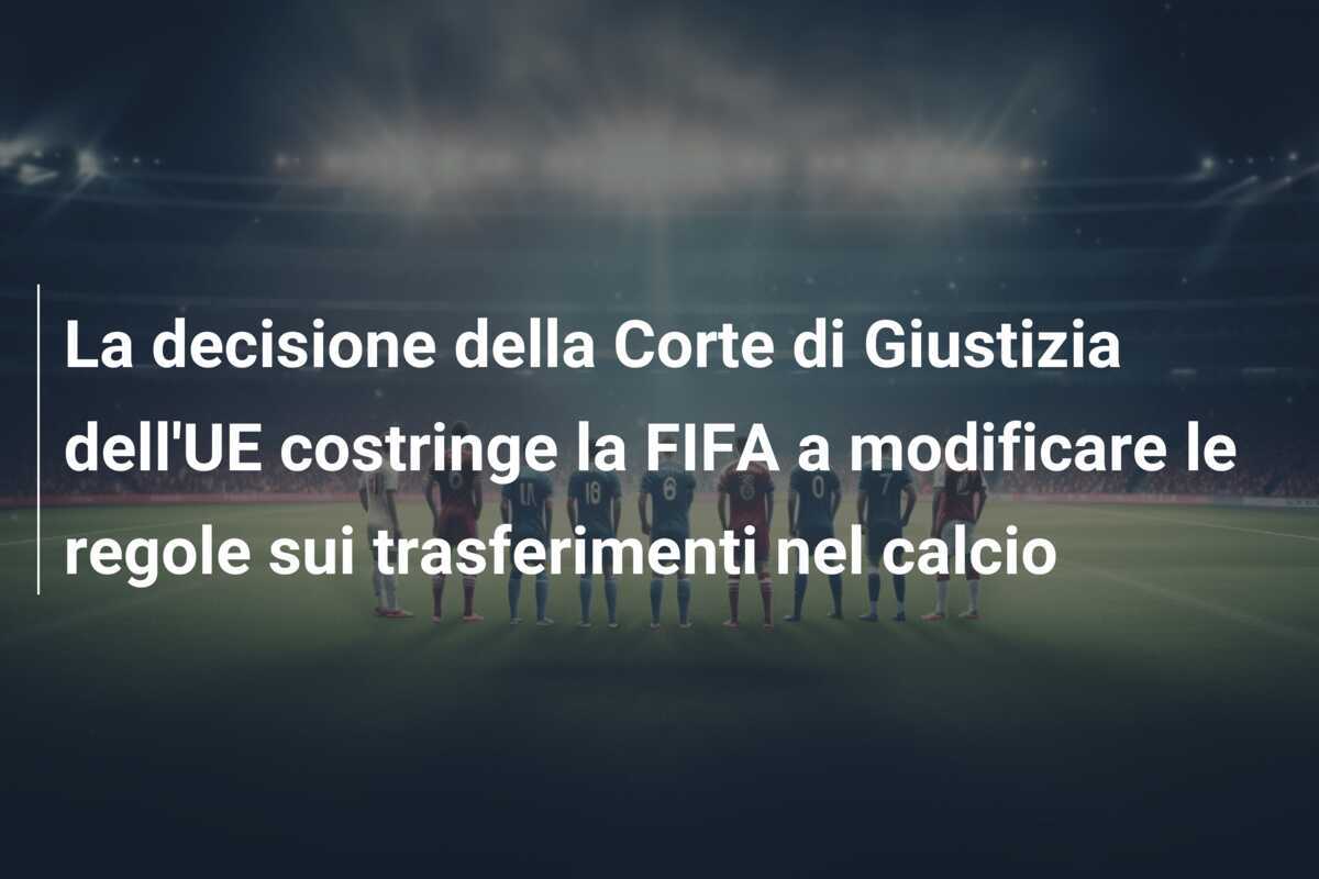 La decisione della Corte di Giustizia dell'UE costringe la FIFA a modificare le regole sui trasferimenti nel calcio