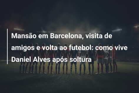 Mansão em Barcelona, visita de amigos e volta ao futebol: como vive Daniel Alves após soltura