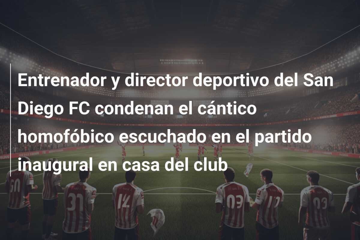 Entrenador y director deportivo del San Diego FC condenan el cántico homofóbico escuchado en el partido inaugural en casa del club