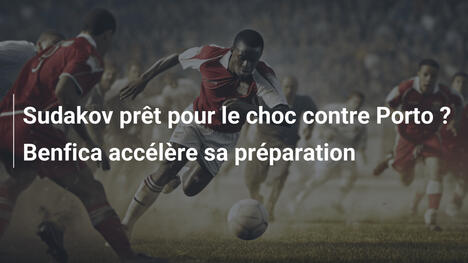 Sudakov prêt pour le choc contre Porto ? Benfica accélère sa préparation