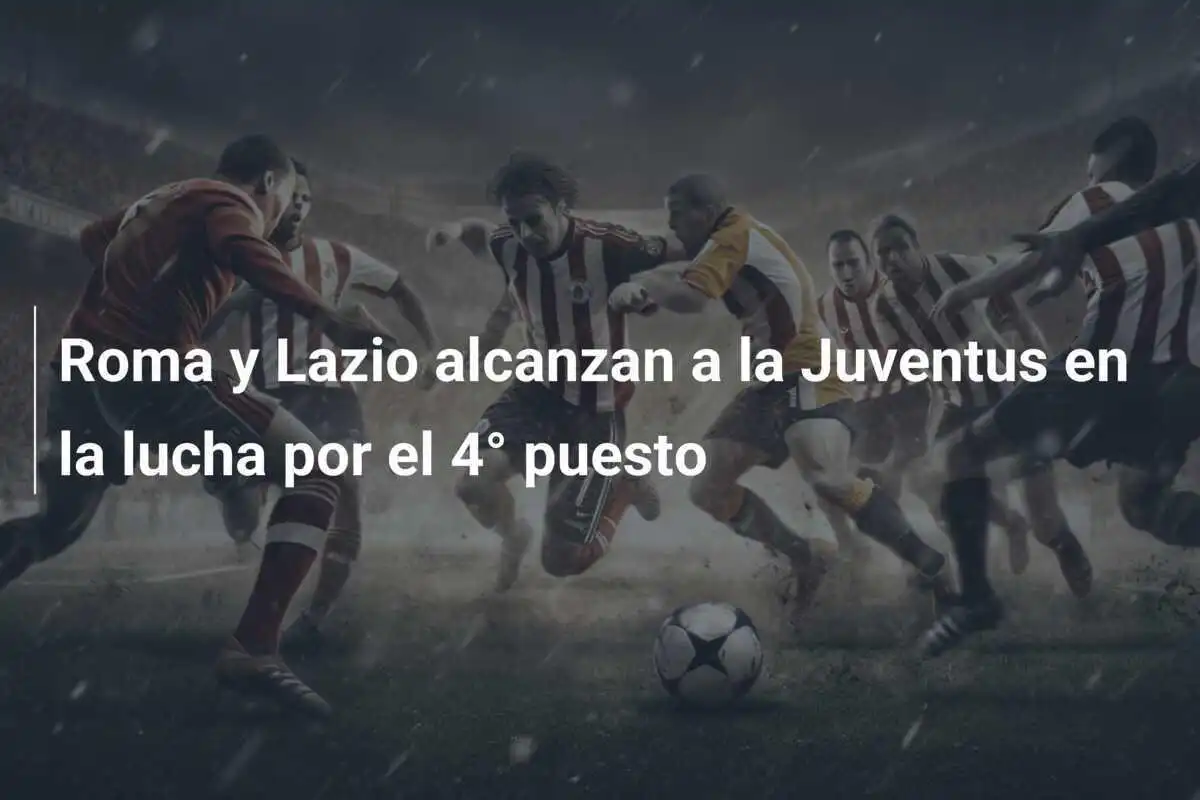 Roma y Lazio alcanzan a la Juventus en la lucha por el 4° puesto