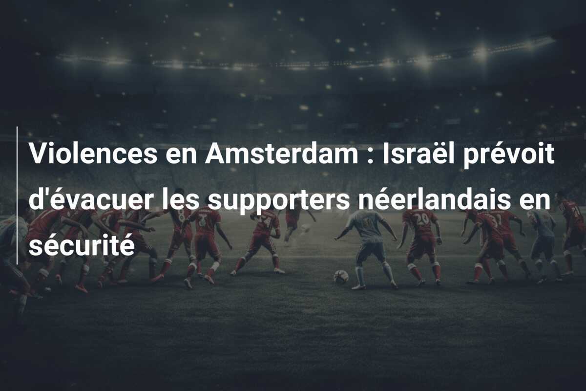 Violences en Amsterdam : Israël prévoit d'évacuer les supporters néerlandais en sécurité