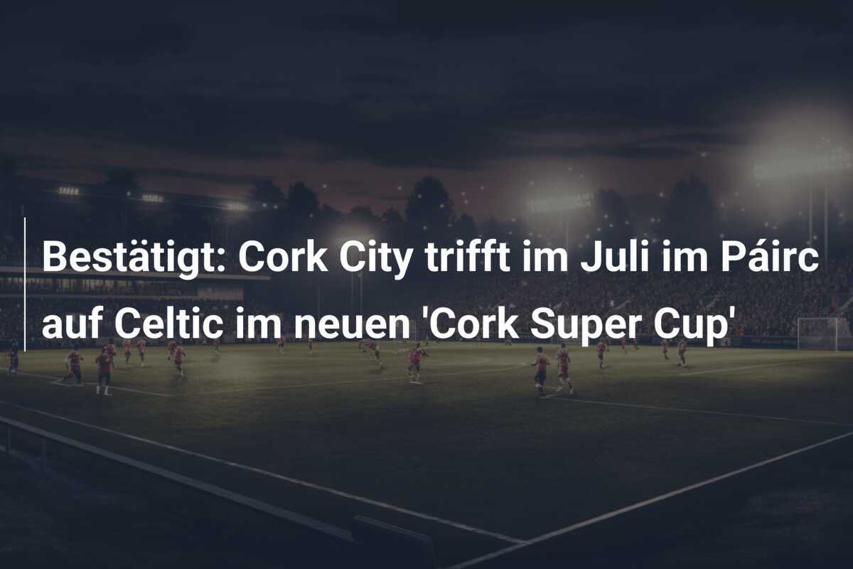 Bestätigt: Cork City trifft im Juli im Páirc auf Celtic im neuen 'Cork Super Cup'
