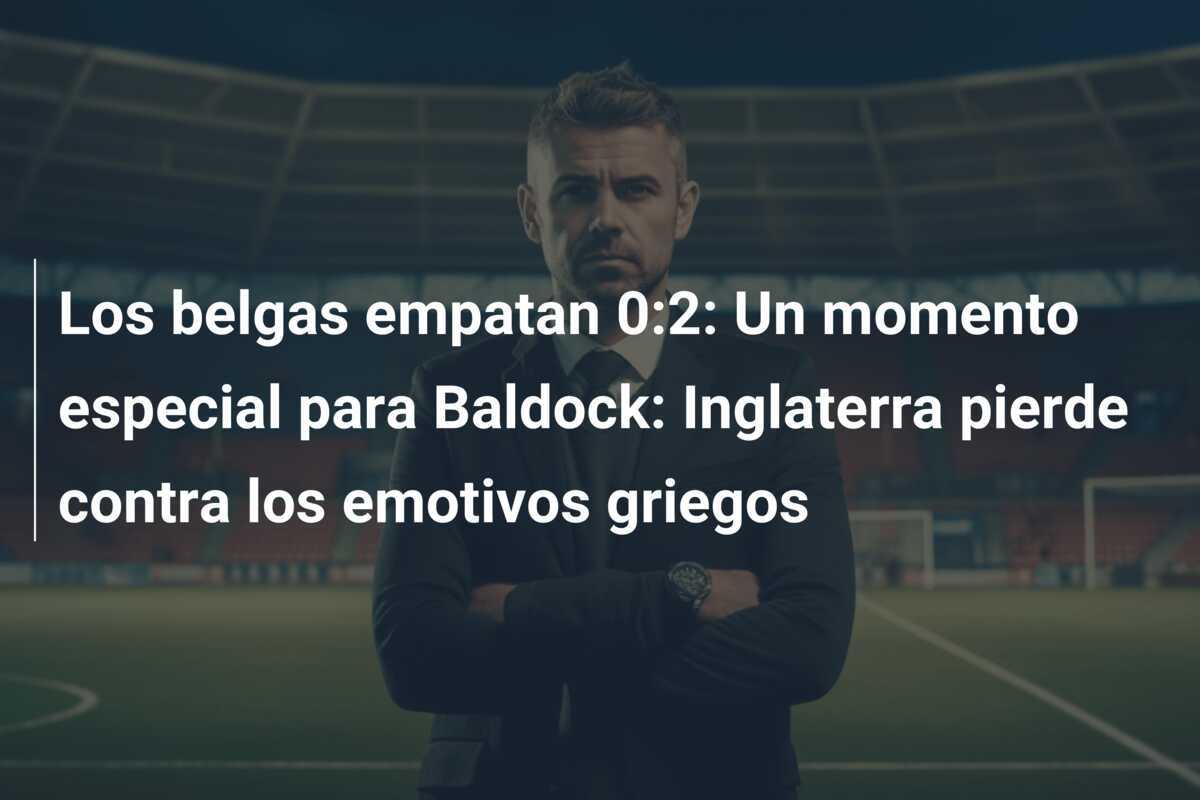Los belgas empatan 0:2: Un momento especial para Baldock: Inglaterra pierde contra los emotivos griegos