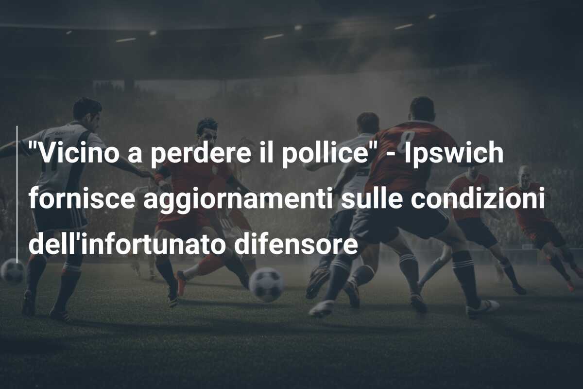 "Vicino a perdere il pollice" - Ipswich fornisce aggiornamenti sulle condizioni dell'infortunato difensore