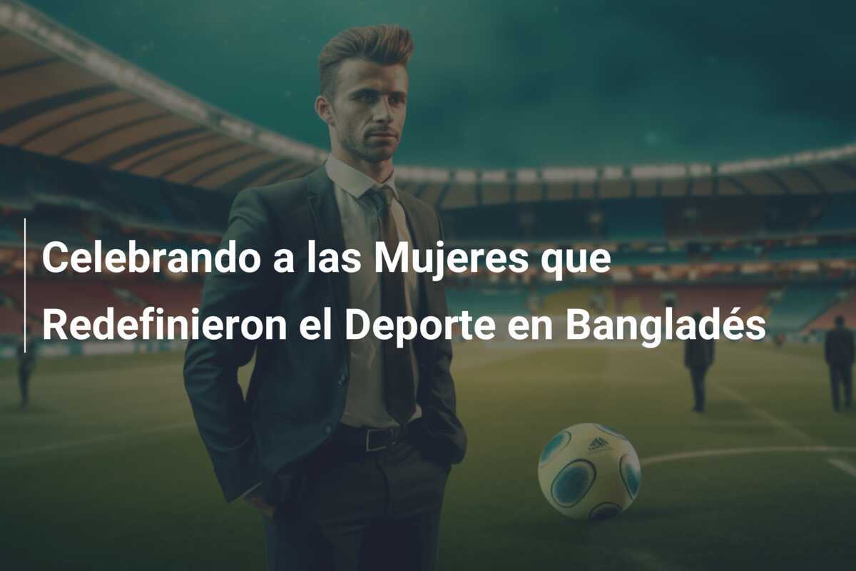 Celebrando a las Mujeres que Redefinieron el Deporte en Bangladés