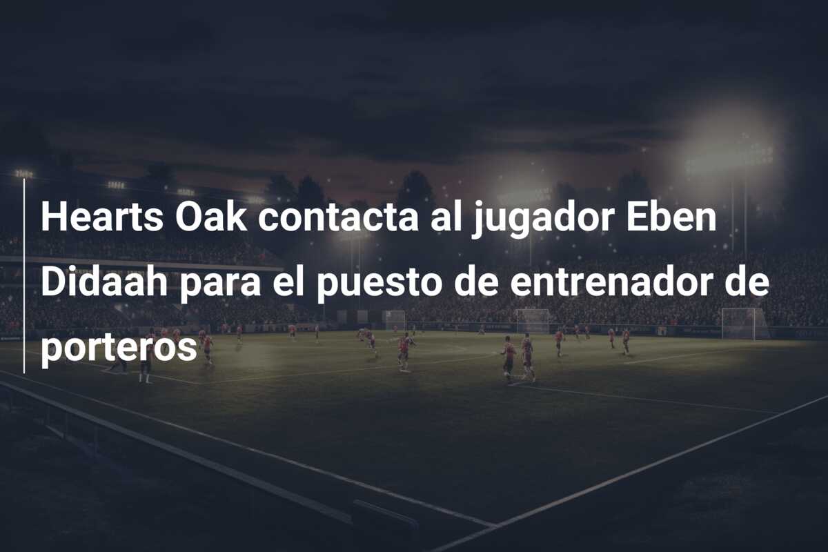 Hearts Oak contacta al jugador Eben Didaah para el puesto de entrenador de porteros