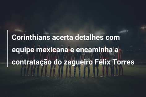 Corinthians acerta detalhes com equipe mexicana e encaminha a contratação do zagueiro Félix Torres