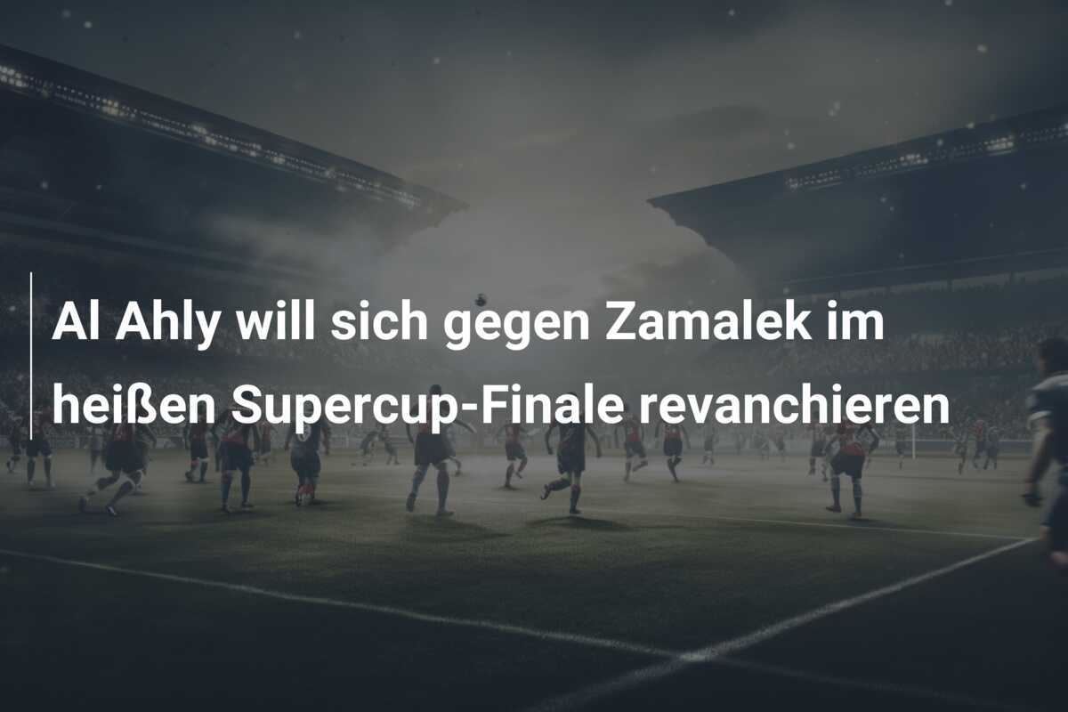 Al Ahly will sich gegen Zamalek im heißen Supercup-Finale revanchieren