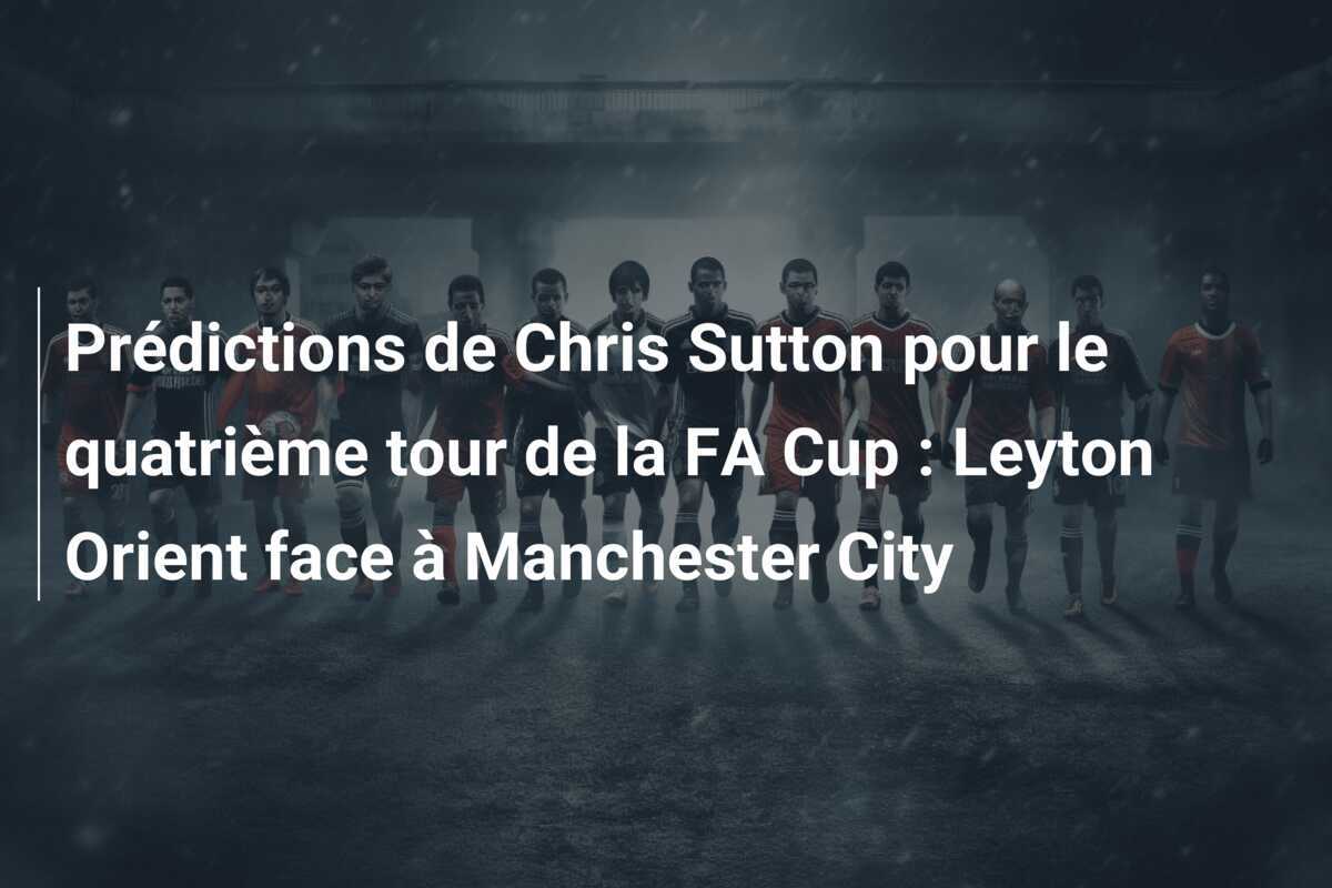 Prédictions de Chris Sutton pour le quatrième tour de la FA Cup : Leyton Orient face à Manchester City