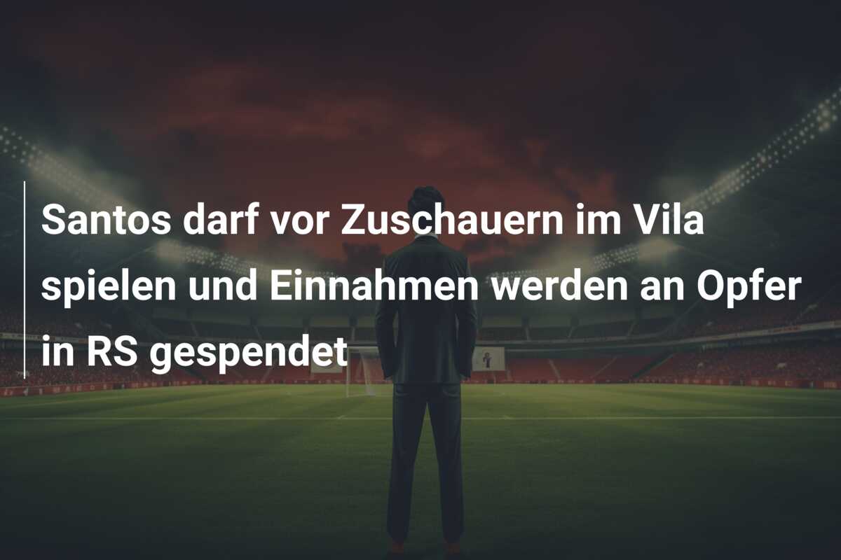 Santos darf vor Zuschauern im Vila spielen und Einnahmen werden an Opfer in RS gespendet