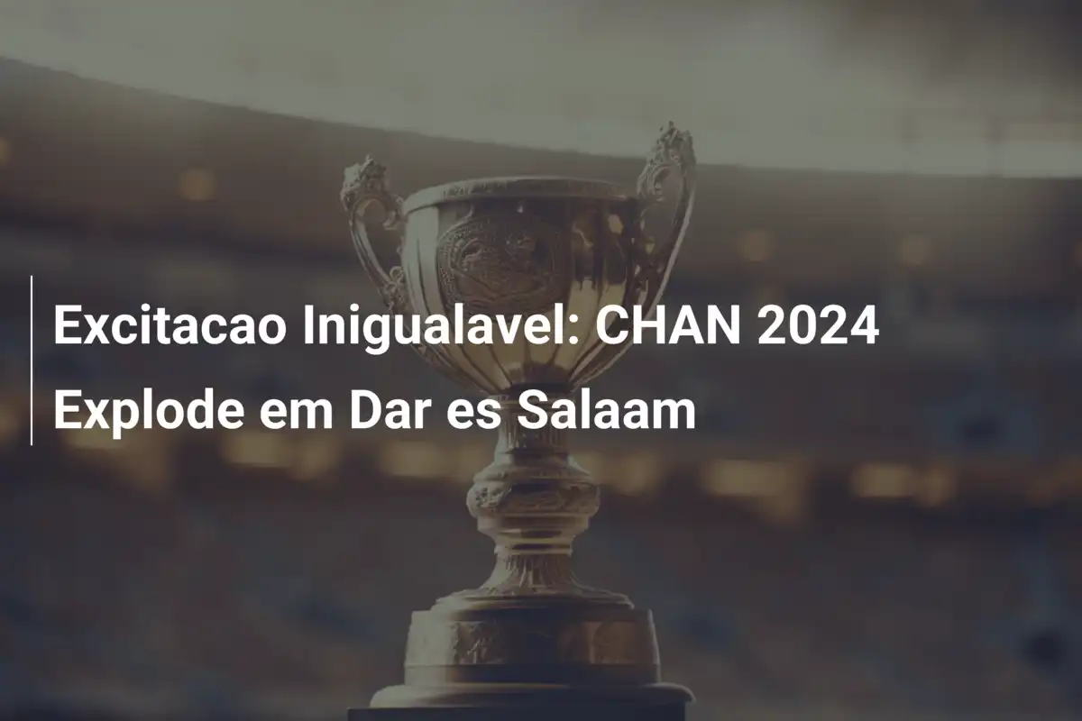 Excitacao Inigualavel: CHAN 2024 Explode em Dar es Salaam