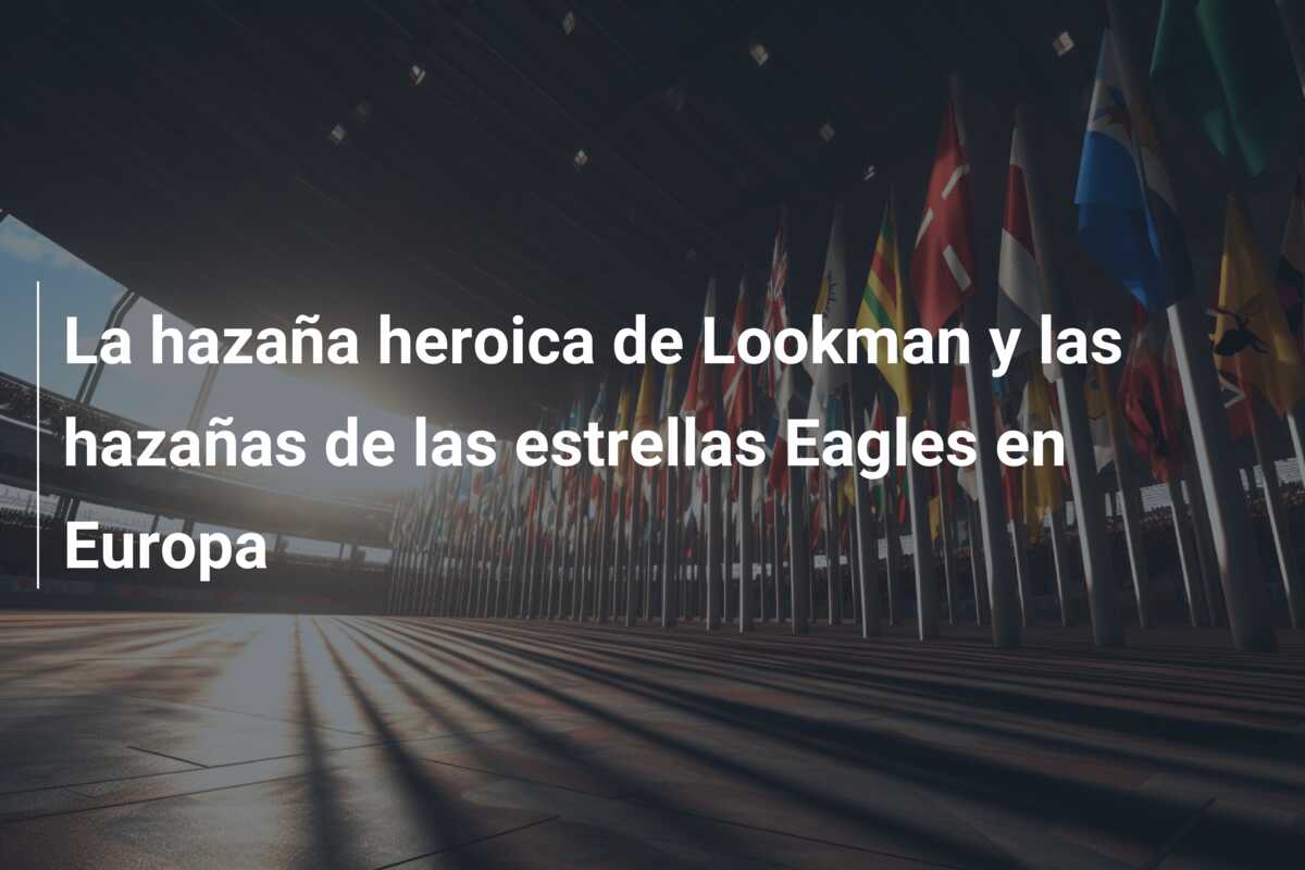 La hazaña heroica de Lookman y las hazañas de las estrellas Eagles en Europa