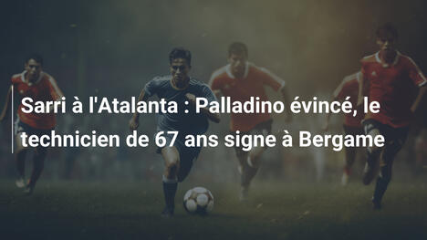 Sarri à l'Atalanta : Palladino évincé, le technicien de 67 ans signe à Bergame