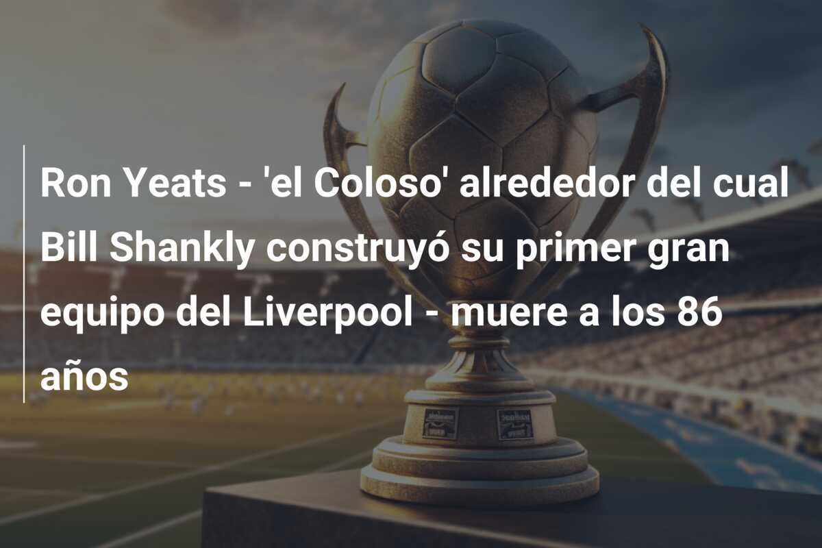 Ron Yeats - 'el Coloso' alrededor del cual Bill Shankly construyó su primer gran equipo del Liverpool - muere a los 86 años