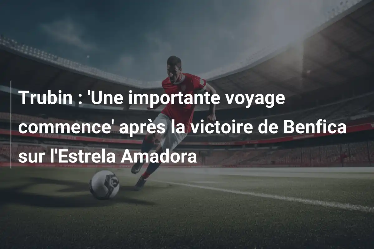 Trubin : 'Une importante voyage commence' après la victoire de Benfica sur l'Estrela Amadora