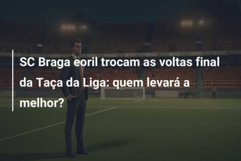 SC Braga eoril trocam as voltas final da Taça da Liga: quem levará a melhor?