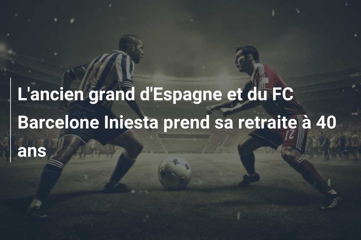 L'ancien grand d'Espagne et du FC Barcelone Iniesta prend sa retraite à 40 ans
