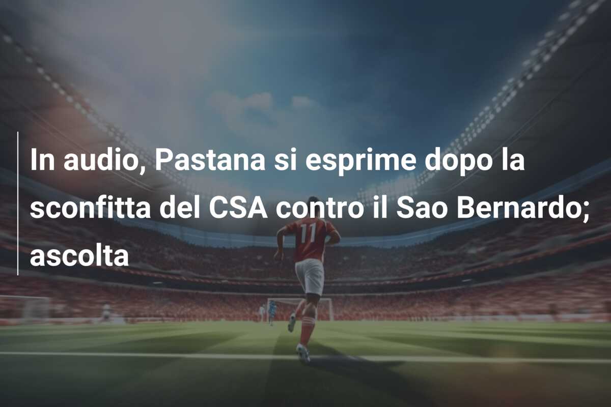 In audio, Pastana si esprime dopo la sconfitta del CSA contro il Sao Bernardo; ascolta
