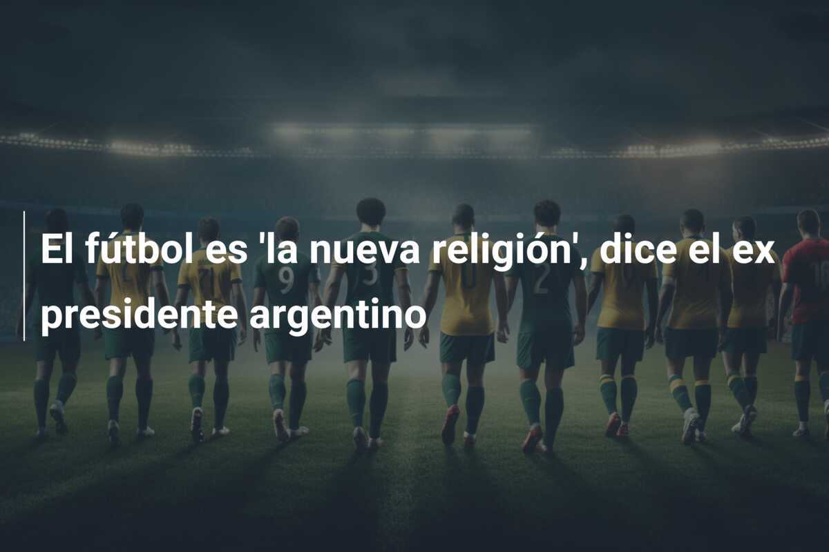El fútbol es 'la nueva religión', dice el ex presidente argentino