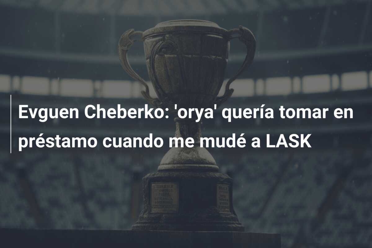 Evguen Cheberko: ‘orya’ quería tomar en préstamo cuando me mudé a LASK