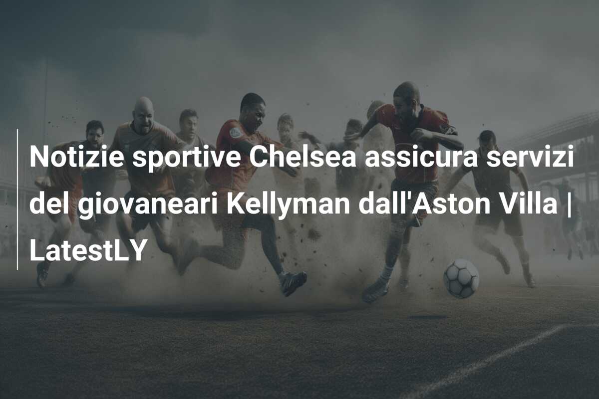 Notizie sportive Chelsea assicura servizi del giovaneari Kellyman dall’Aston Villa | LatestLY