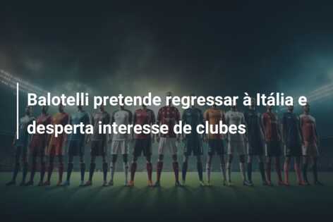 Balotelli pretende regressar à Itália e desperta interesse de clubes