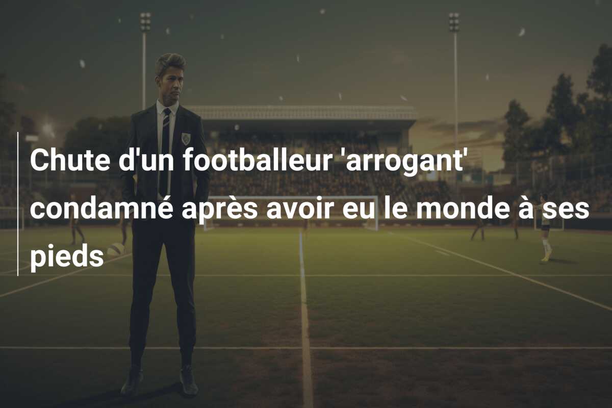 Chute d’un footballeur ‘arrogant’ condamné après avoir eu le monde à ses pieds