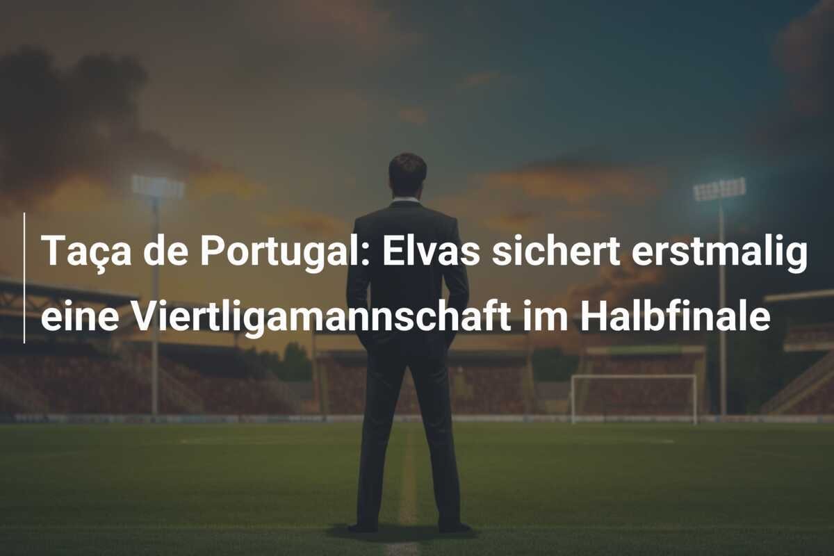 Taça de Portugal: Elvas sichert erstmalig eine Viertligamannschaft im Halbfinale