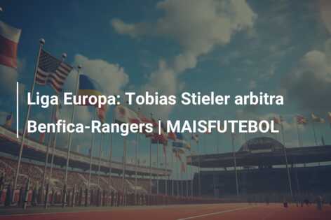 Liga Europa: Tobias Stieler arbitra Benfica-Rangers | MAISFUTEBOL