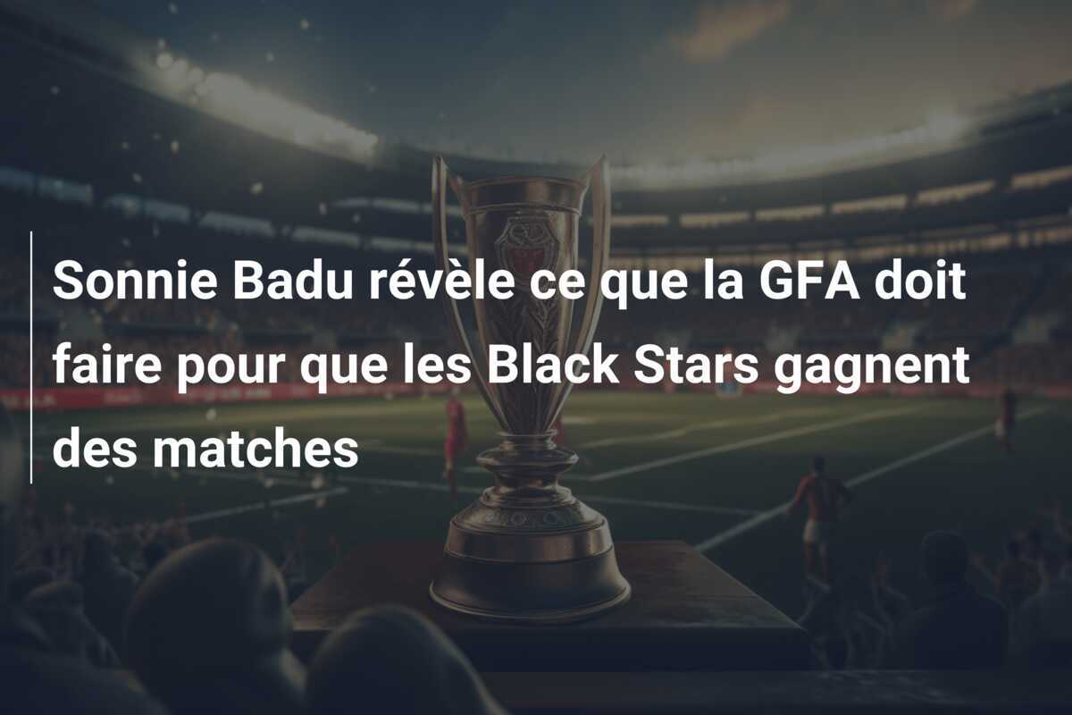 Sonnie Badu révèle ce que la GFA doit faire pour que les Black Stars gagnent des matches