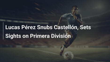 Lucas Pérez Rifiuta Castellón per la Primera