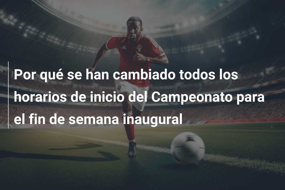 Por qué se han cambiado todos los horarios de inicio del Campeonato para el fin de semana inaugural