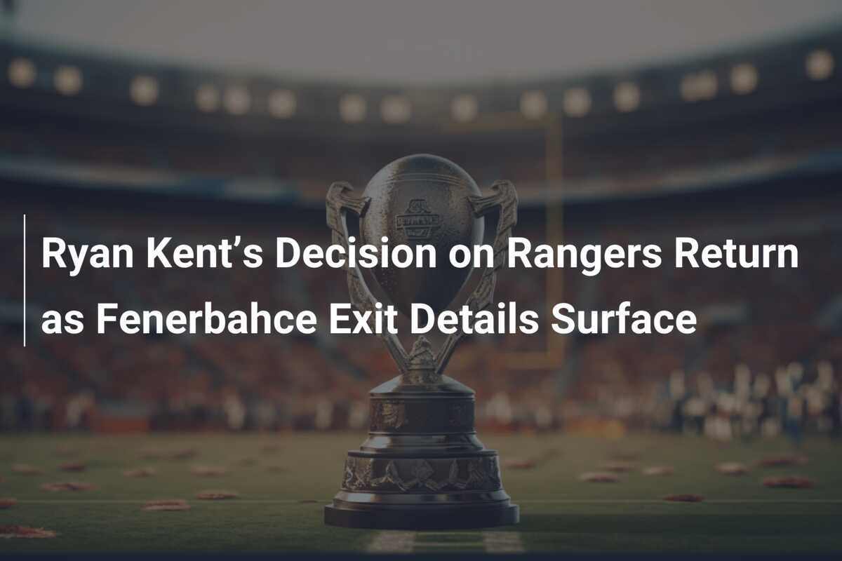 Ryan Kent’s Decision on Rangers Return as Fenerbahce Exit Details Surface