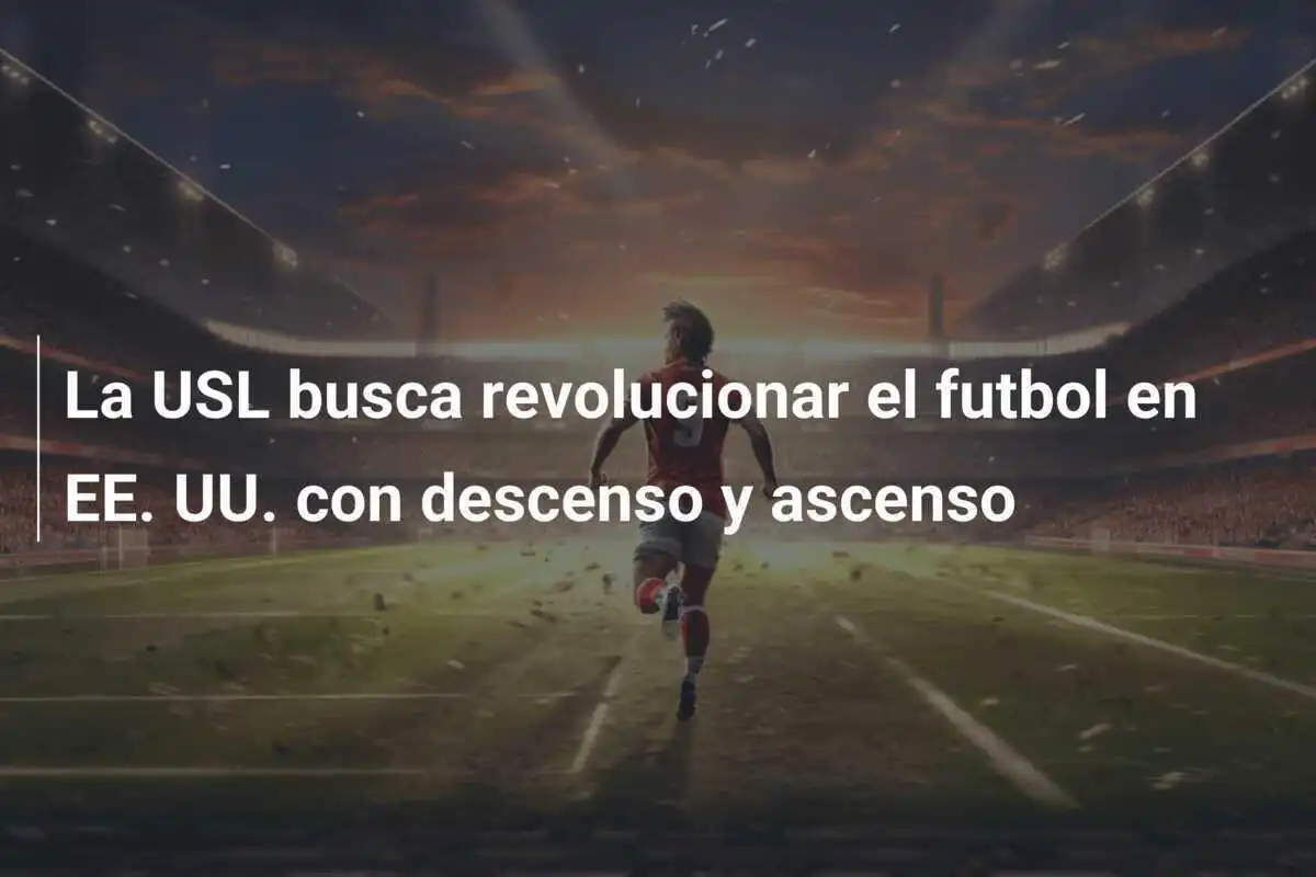 La USL busca revolucionar el futbol en EE. UU. con descenso y ascenso