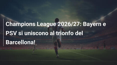 Champions League 2026/27: Bayern e PSV si uniscono al trionfo del Barcellona!