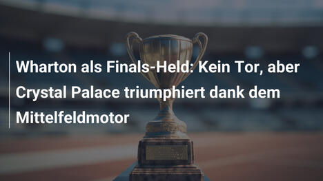 Wharton als Finals-Held: Kein Tor, aber Crystal Palace triumphiert dank dem Mittelfeldmotor