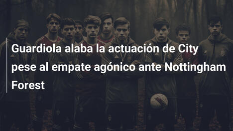 Guardiola alaba la actuación de City pese al empate agónico ante Nottingham Forest
