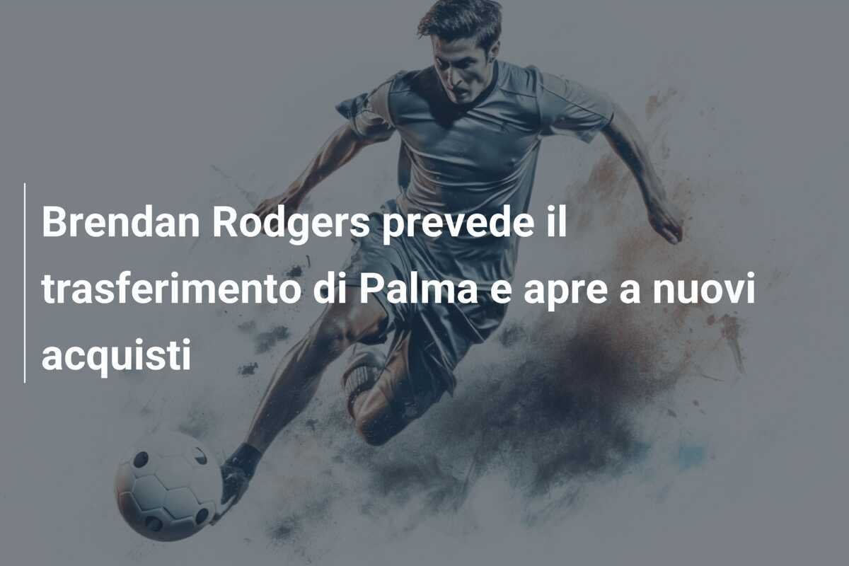 Brendan Rodgers prevede il trasferimento di Palma e apre a nuovi acquisti