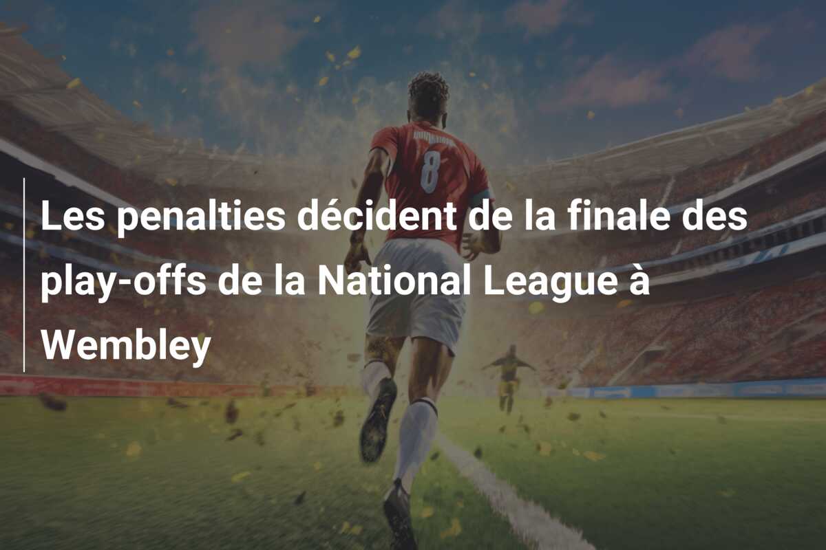 Les penalties décident de la finale des play-offs de la National League à Wembley