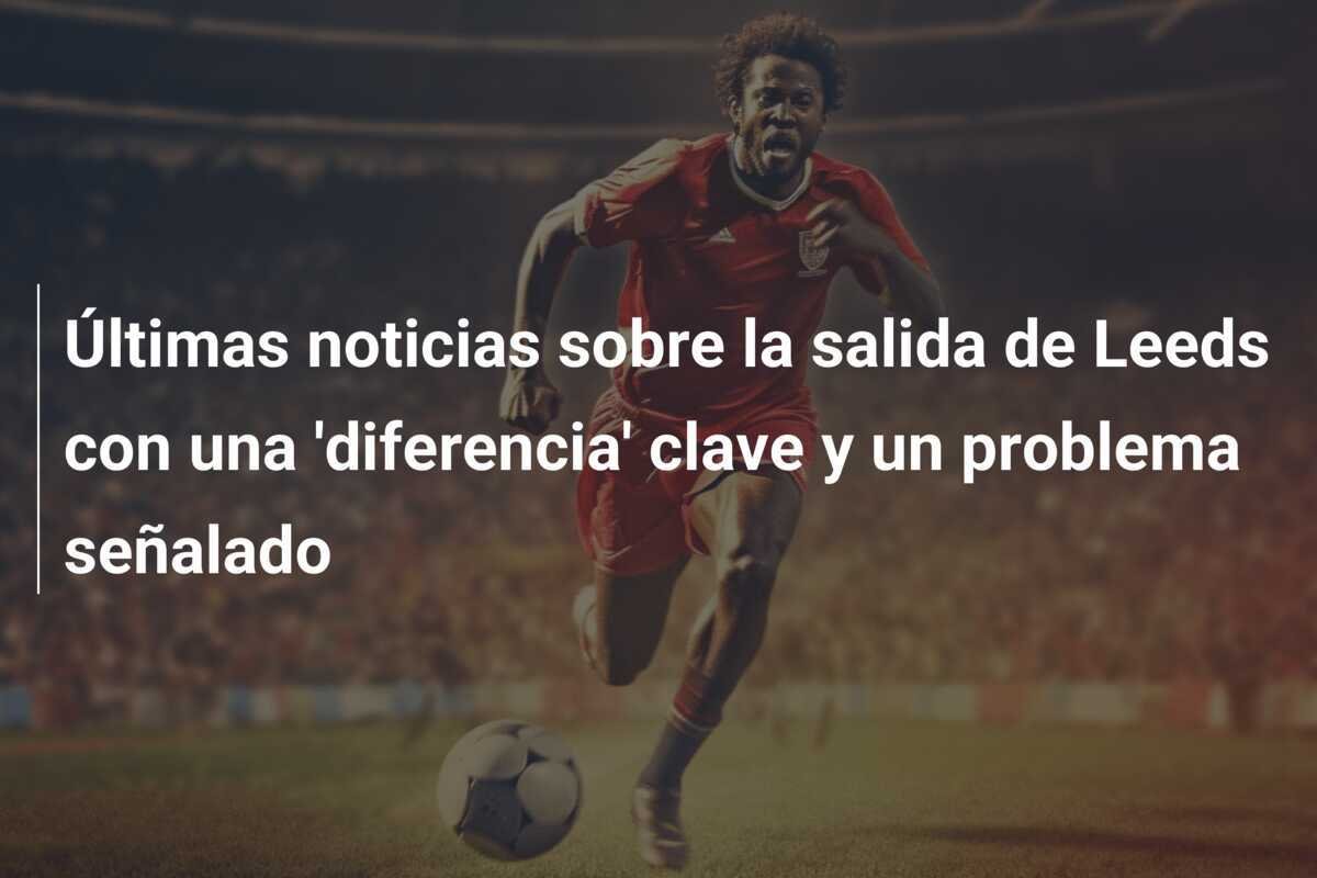 Últimas noticias sobre la salida de Leeds con una 'diferencia' clave y un problema señalado
