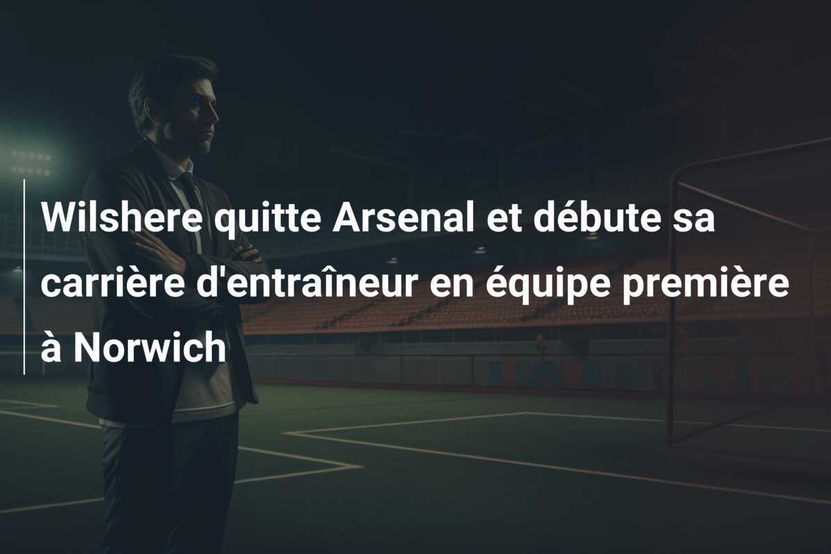 Wilshere quitte Arsenal et débute sa carrière d'entraîneur en équipe première à Norwich
