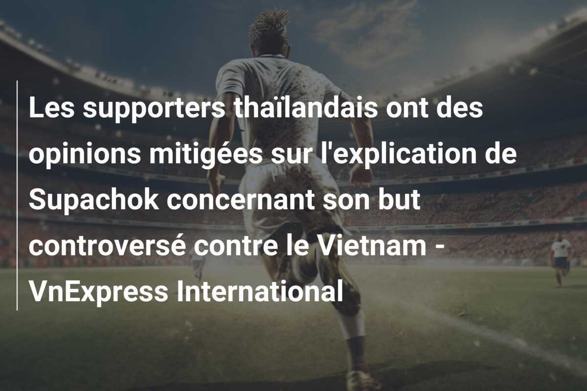 Les supporters thaïlandais ont des opinions mitigées sur l'explication de Supachok concernant son but controversé contre le Vietnam - VnExpress International