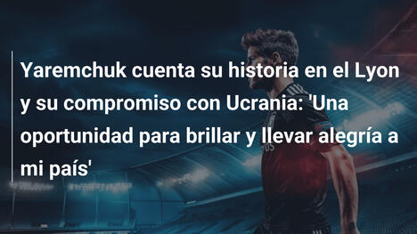 Yaremchuk cuenta su historia en el Lyon y su compromiso con Ucrania: 'Una oportunidad para brillar y llevar alegría a mi país'