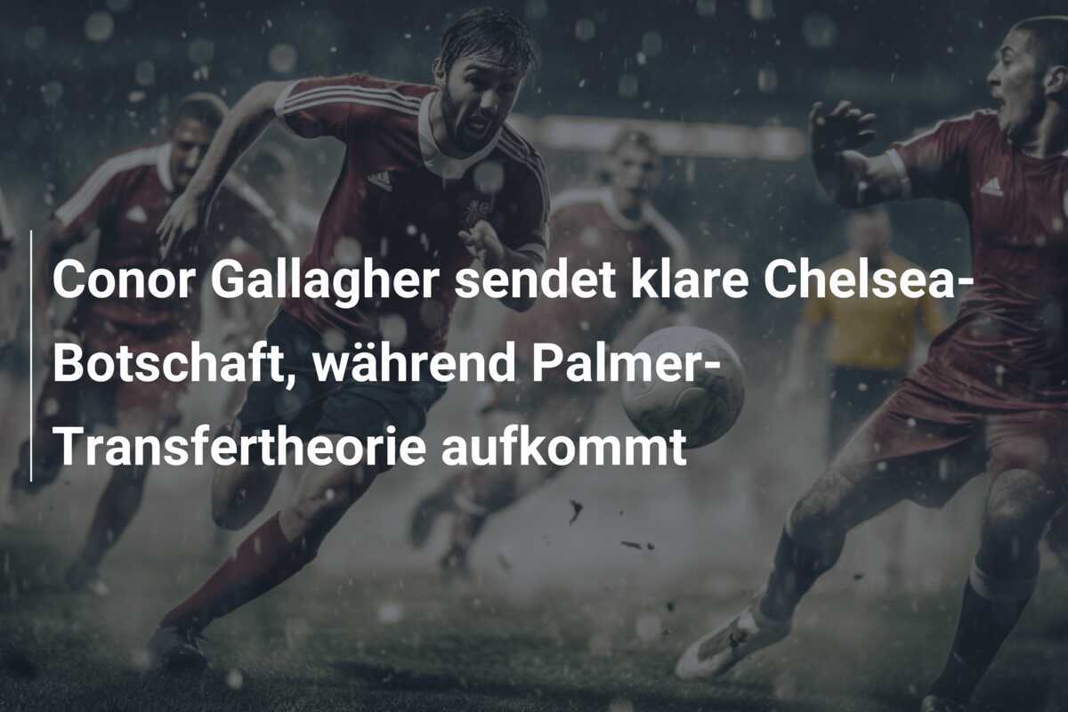 Conor Gallagher sendet klare Chelsea-Botschaft, während Palmer-Transfertheorie aufkommt