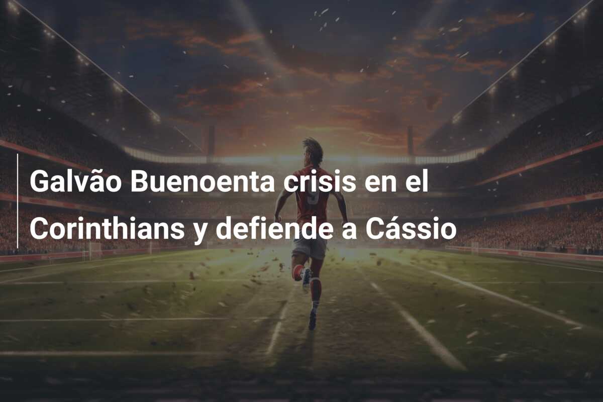 Galvão Buenoenta crisis en el Corinthians y defiende a Cássio