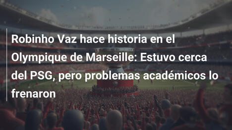 Robinho Vaz hace historia en el Olympique de Marseille: Estuvo cerca del PSG, pero problemas académicos lo frenaron