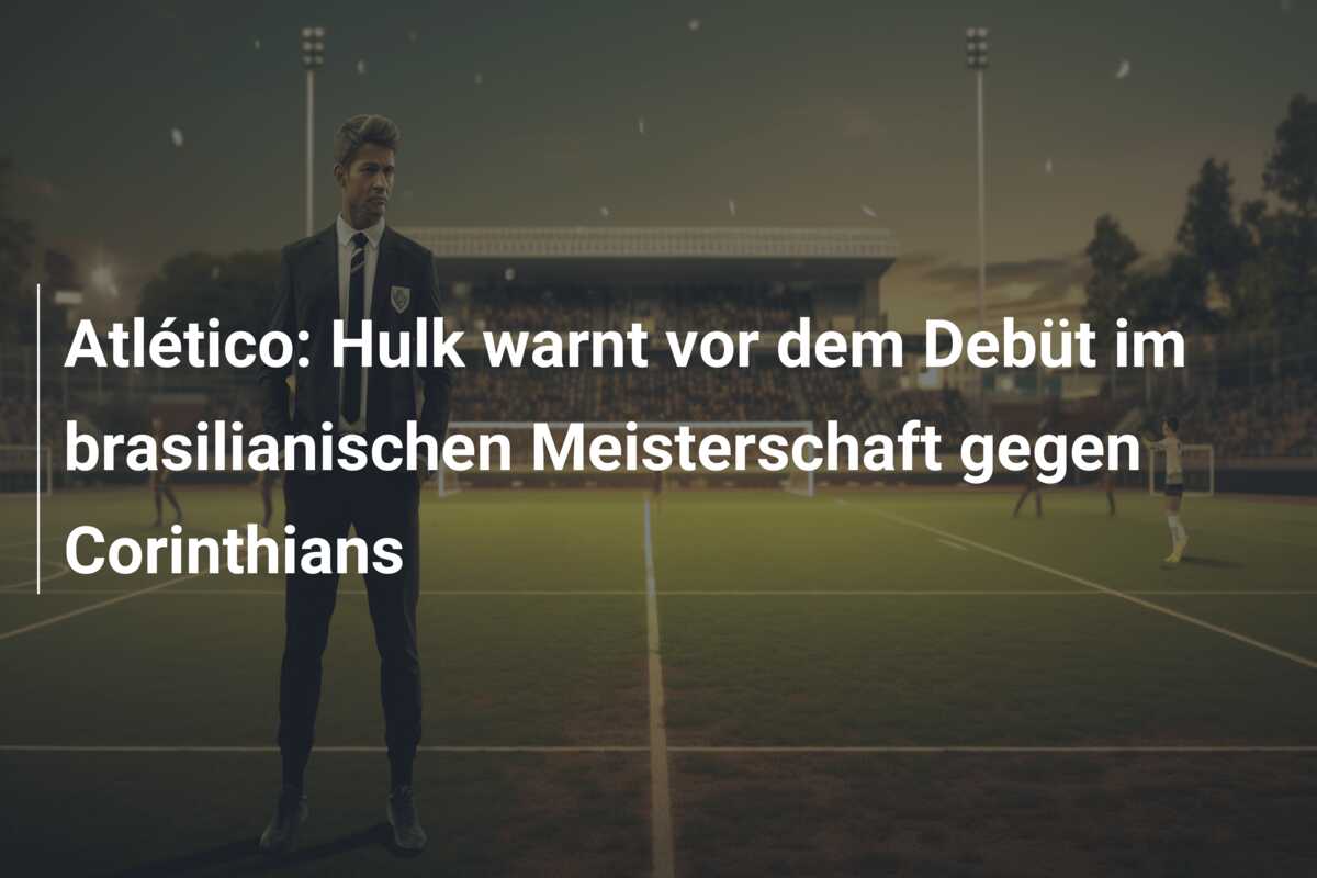 Atlético: Hulk warnt vor dem Debüt im brasilianischen Meisterschaft gegen Corinthians